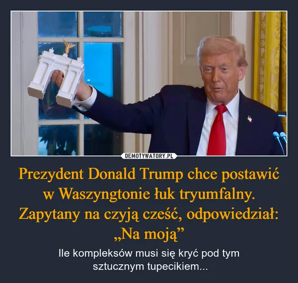 
    Prezydent Donald Trump chce postawić w Waszyngtonie łuk tryumfalny. Zapytany na czyją cześć, odpowiedział: „Na moją”