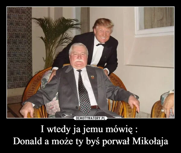 
    I wtedy ja jemu mówię : Donald a może ty byś porwał Mikołaja