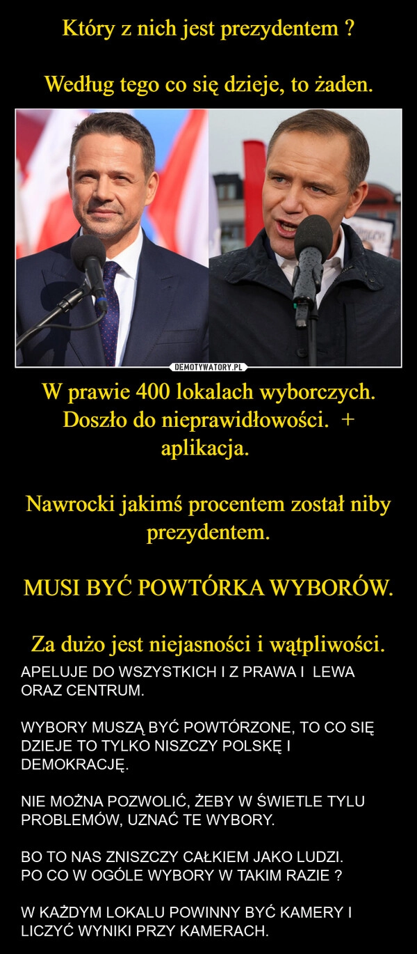 
    Który z nich jest prezydentem ?

Według tego co się dzieje, to żaden. W prawie 400 lokalach wyborczych.
Doszło do nieprawidłowości.  + aplikacja. 

Nawrocki jakimś procentem został niby prezydentem.

MUSI BYĆ POWTÓRKA WYBORÓW.

Za dużo jest niejasności i wątpliwości.