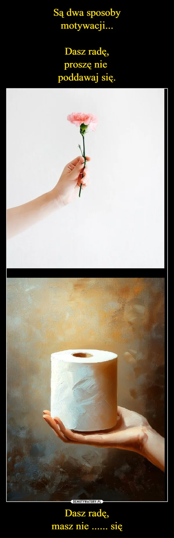 
    Są dwa sposoby motywacji... Dasz radę, proszę nie poddawaj się. Dasz radę, masz nie ...... się