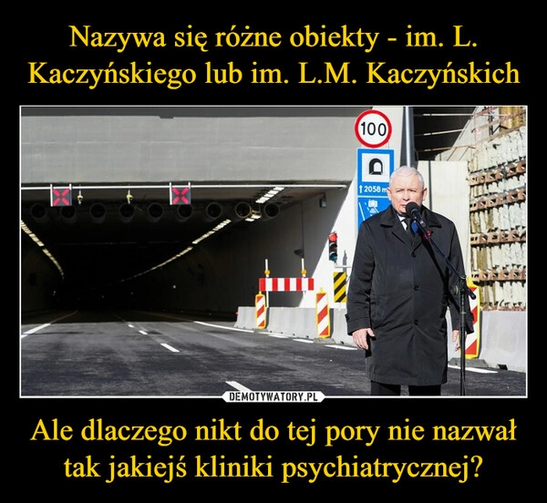 
    
Nazywa się różne obiekty - im. L. Kaczyńskiego lub im. L.M. Kaczyńskich Ale dlaczego nikt do tej pory nie nazwał tak jakiejś kliniki psychiatrycznej? 