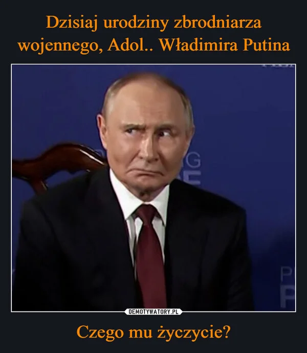 
    Dzisiaj urodziny zbrodniarza wojennego, Adol.. Władimira Putina Czego mu życzycie?