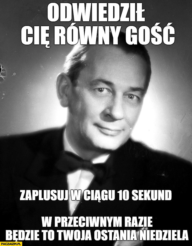 
    Mieczysław Fogg odwiedził Cię równy gość zaplusuj w ciągu 10 sekund przeciwnym razie to będzie Twoja ostatnia niedziela