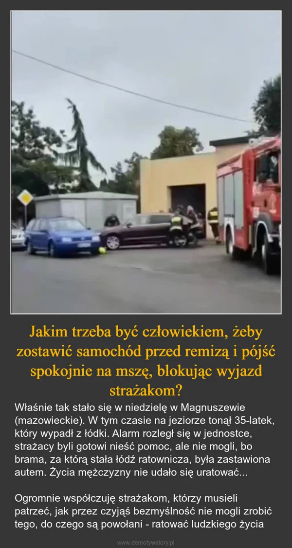 
    Jakim trzeba być człowiekiem, żeby zostawić samochód przed remizą i pójść spokojnie na mszę, blokując wyjazd strażakom?