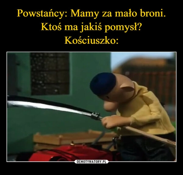 
    Powstańcy: Mamy za mało broni. Ktoś ma jakiś pomysł?
Kościuszko:
