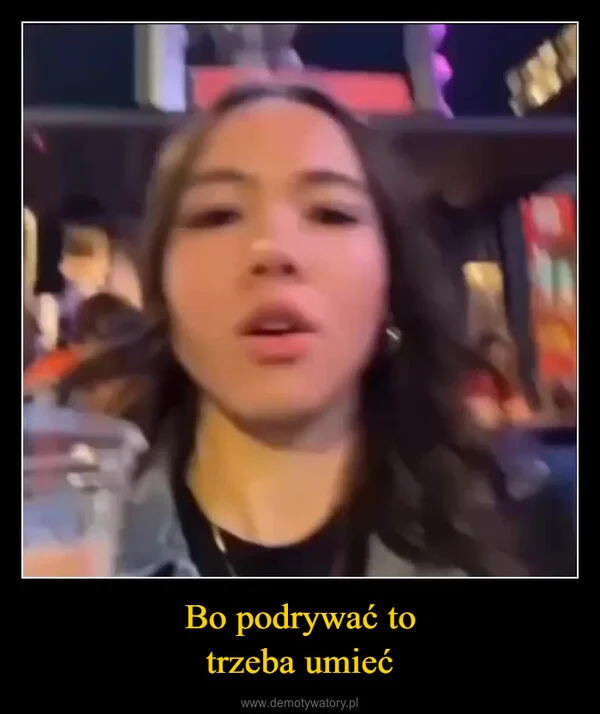 
    Bo podrywać to trzeba umieć