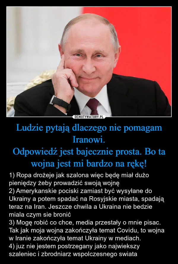 
    Ludzie pytają dlaczego nie pomagam Iranowi. Odpowiedź jest bajecznie prosta. Bo ta wojna jest mi bardzo na rękę!