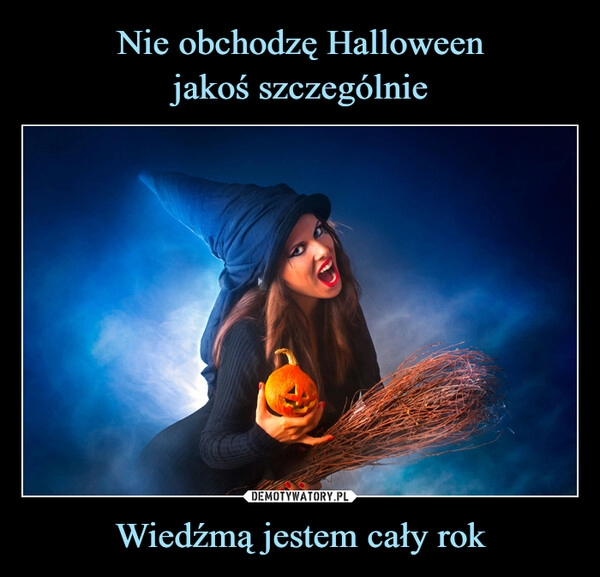 
    
Nie obchodzę Halloween
jakoś szczególnie Wiedźmą jestem cały rok 