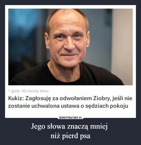 
    
Jego słowa znaczą mniej
niż pierd psa 