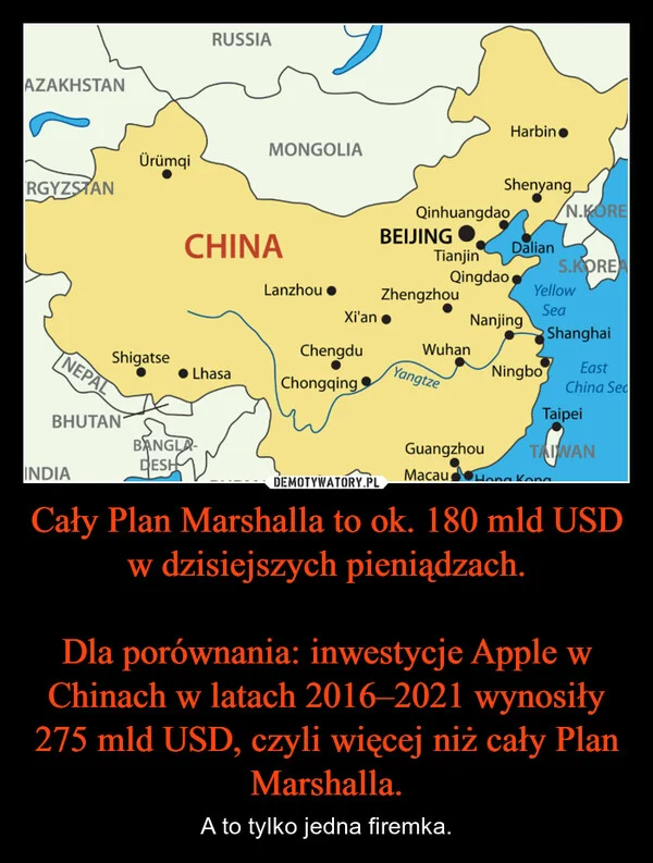 
    Cały Plan Marshalla to ok. 180 mld USD w dzisiejszych pieniądzach. Dla porównania: inwestycje Apple w Chinach w latach 2016–2021 wynosiły 275 mld USD, czyli więcej niż cały Plan Marshalla.