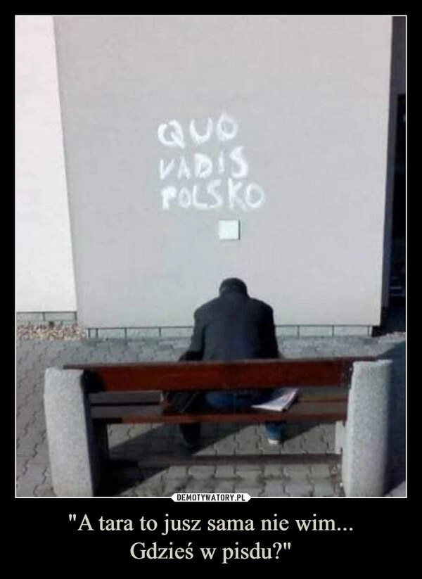 
    "A tara to jusz sama nie wim...
Gdzieś w pisdu?"