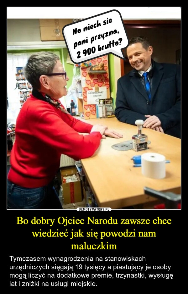 
    Bo dobry Ojciec Narodu zawsze chce wiedzieć jak się powodzi nam maluczkim