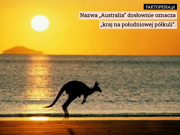 
    Nazwa „Australia” dosłownie oznacza
„kraj na południowej półkuli”.