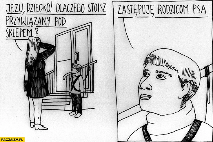 
    Dziecko dlaczego stoisz przywiązany pod sklepem? Zastępuję rodzicom psa