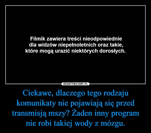 Ciekawe, dlaczego tego rodzaju komunikaty nie pojawiają się przed transmisją mszy? Żaden inny program nie robi takiej wody z mózgu.