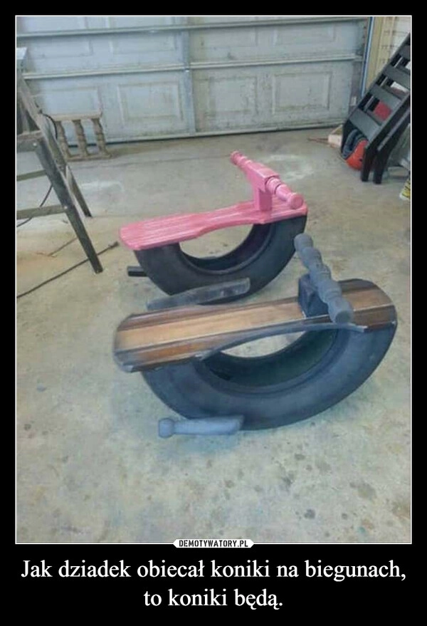 
    Jak dziadek obiecał koniki na biegunach,
to koniki będą.