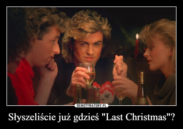 
    
Słyszeliście już gdzieś "Last Christmas"? 