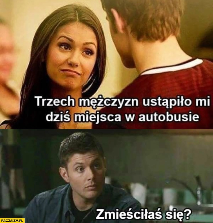 
    Dziewczyna: trzech mężczyzn ustąpiło mi dziś miejsca w autobusie, chłopak: zmieściłaś się?