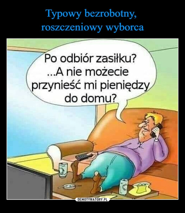 
    
Typowy bezrobotny,
roszczeniowy wyborca 