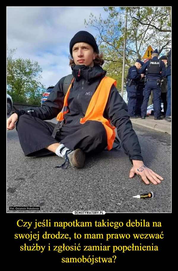 Czy jeśli napotkam takiego debila na swojej drodze, to mam prawo wezwać służby i zgłosić zamiar popełnienia samobójstwa?