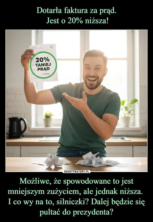 Dotarła faktura za prąd. Jest o 20% niższa! Możliwe, że spowodowane to jest mniejszym zużyciem, ale jednak niższa. I co wy na to, silniczki? Dalej będzie się pultać do prezydenta?
