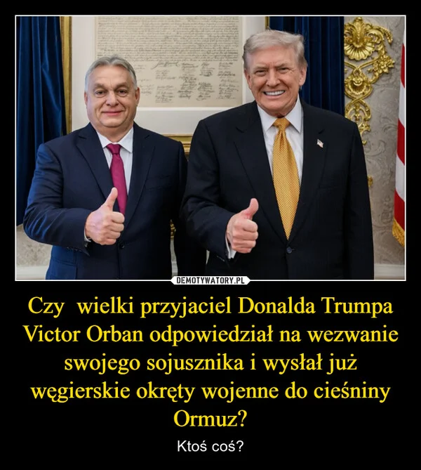 
    Czy wielki przyjaciel Donalda Trumpa Victor Orban odpowiedział na wezwanie swojego sojusznika i wysłał już węgierskie okręty wojenne do cieśniny Ormuz?