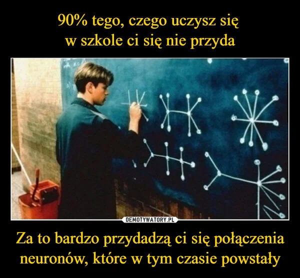 
    90% tego, czego uczysz się w szkole ci się nie przyda Za to bardzo przydadzą ci się połączenia neuronów, które w tym czasie powstały