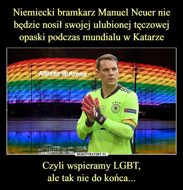 
    
Niemiecki bramkarz Manuel Neuer nie będzie nosił swojej ulubionej tęczowej opaski podczas mundialu w Katarze Czyli wspieramy LGBT,
ale tak nie do końca... 