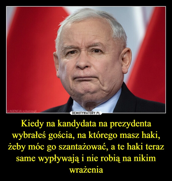 
    Kiedy na kandydata na prezydenta wybrałeś gościa, na którego masz haki, żeby móc go szantażować, a te haki teraz same wypływają i nie robią na nikim wrażenia