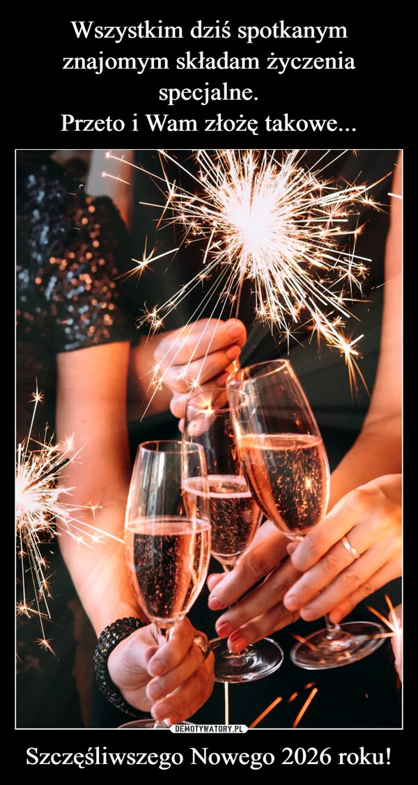 
    Wszystkim dziś spotkanym znajomym składam życzenia specjalne. Przeto i Wam złożę takowe... Szczęśliwszego Nowego 2026 roku!