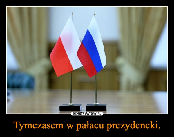 
    Tymczasem w pałacu prezydencki.