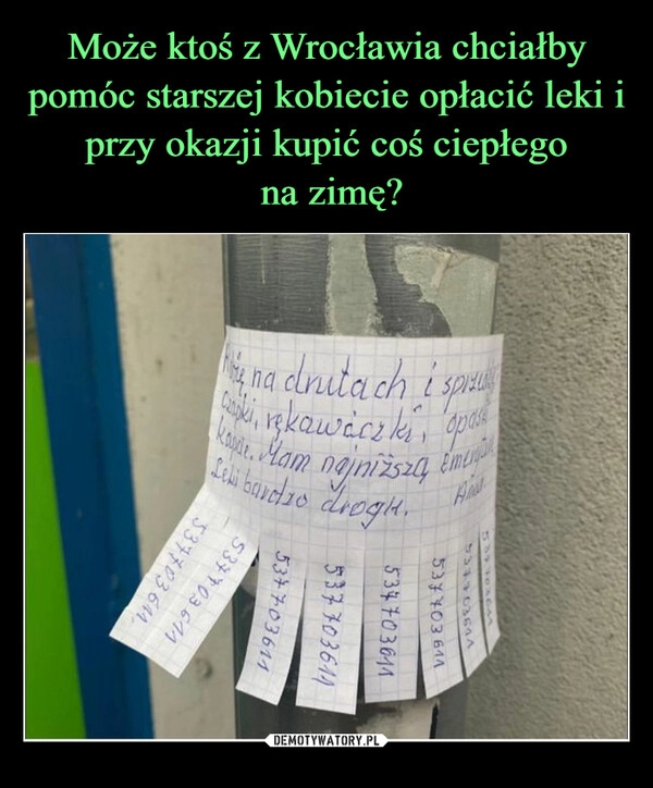 
    
Może ktoś z Wrocławia chciałby pomóc starszej kobiecie opłacić leki i przy okazji kupić coś ciepłego
na zimę? 
