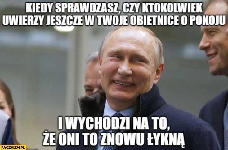 
    Putin kiedy sprawdzasz czy ktokolwiek uwierzy jeszcze w twoje obietnice o pokoju i wychodzi na to ze oni to znowu łykną