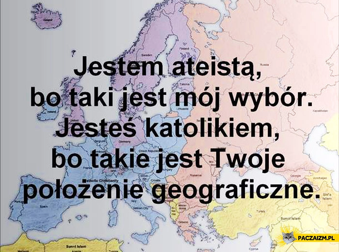 
    Jestem ateistą bo taki jest mój wybór, jesteś katolikiem bo takie jest Twoje położenie geograficzne