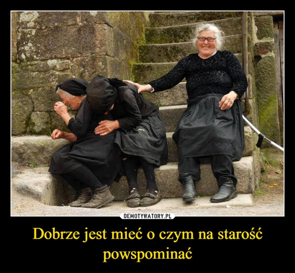 
    Dobrze jest mieć o czym na starość powspominać