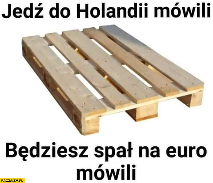 Jedź do Holandii mówili, będziesz spał na euro mówili europaleta