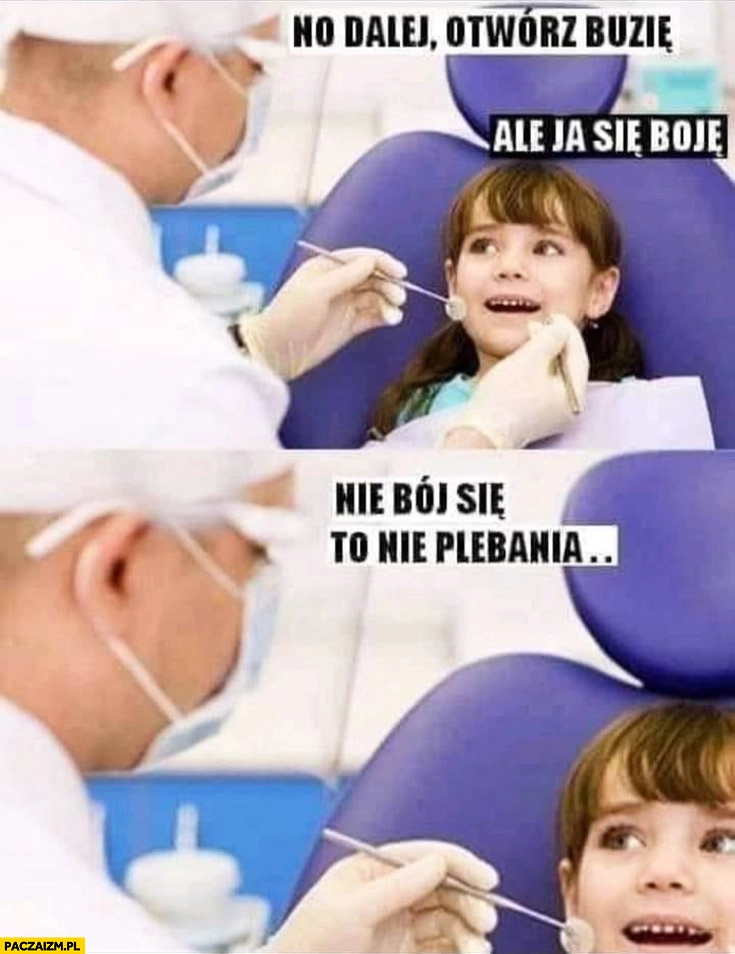 
    Dziewczynka u dentysty no dalej otwórz buzię, ale ja się boję, nie bój się to nie plebania