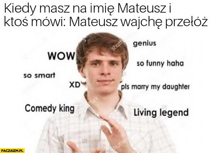 
    Kiedy masz na imię Mateusz i ktoś mówi Mateusz wajchę przełóż wow