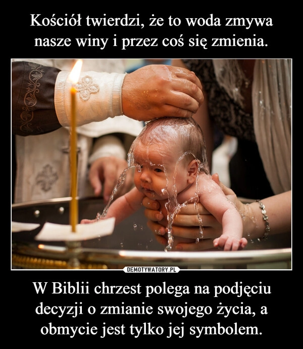 
    Kościół twierdzi, że to woda zmywa nasze winy i przez coś się zmienia. W Biblii chrzest polega na podjęciu decyzji o zmianie swojego życia, a obmycie jest tylko jej symbolem.