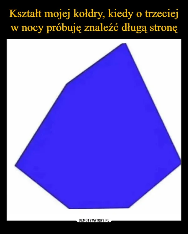 
    Kształt mojej kołdry, kiedy o trzeciej w nocy próbuję znaleźć długą stronę