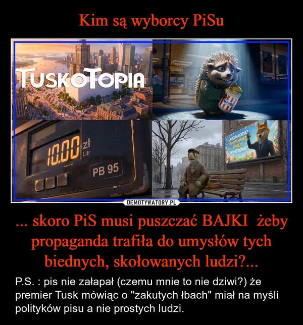 
    Kim są wyborcy PiSu ... skoro PiS musi puszczać BAJKI żeby propaganda trafiła do umysłów tych biednych, skołowanych ludzi?...