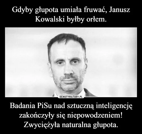 
    Gdyby głupota umiała fruwać, Janusz Kowalski byłby orłem. Badania PiSu nad sztuczną inteligencję zakończyły się niepowodzeniem! Zwyciężyła naturalna głupota.