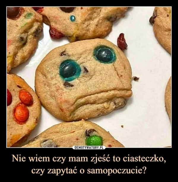 
    Nie wiem czy mam zjeść to ciasteczko, czy zapytać o samopoczucie?