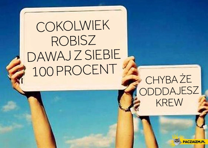 Cokolwiek robisz zawsze dawaj z siebie 100 procent chyba że oddajesz krew