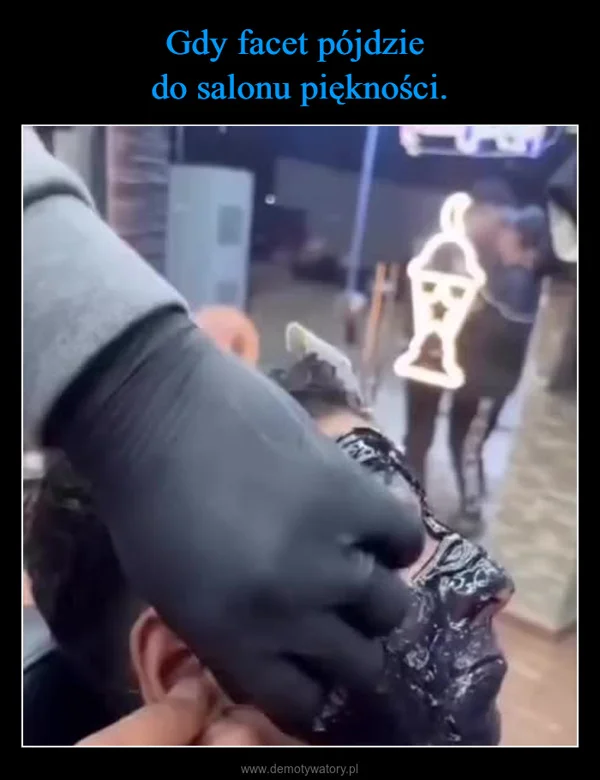 
    Gdy facet pójdzie do salonu piękności.