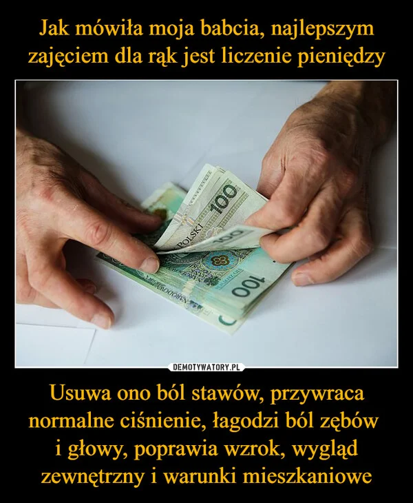 Jak mówiła moja babcia, najlepszym zajęciem dla rąk jest liczenie pieniędzy Usuwa ono ból stawów, przywraca normalne ciśnienie, łagodzi ból zębów i głowy, poprawia wzrok, wygląd zewnętrzny i warunki mieszkaniowe
