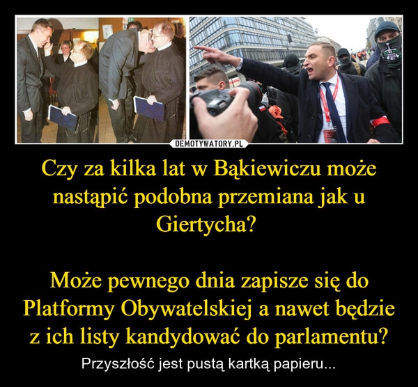 
    Czy za kilka lat w Bąkiewiczu może nastąpić podobna przemiana jak u Giertycha? 

Może pewnego dnia zapisze się do Platformy Obywatelskiej a nawet będzie z ich listy kandydować do parlamentu?