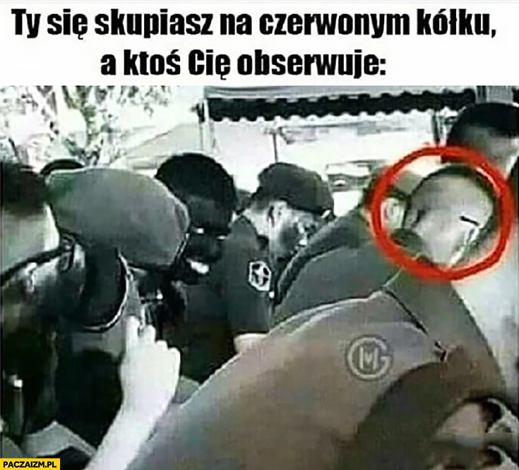 
    Ty się skupiasz na czerwonym kółku a ktoś Cię obserwuje ukryty murzyn