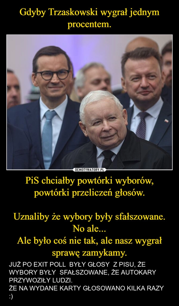 
    Gdyby Trzaskowski wygrał jednym procentem. PiS chciałby powtórki wyborów, powtórki przeliczeń głosów.

Uznaliby że wybory były sfałszowane.
No ale...
Ale było coś nie tak, ale nasz wygrał sprawę zamykamy.