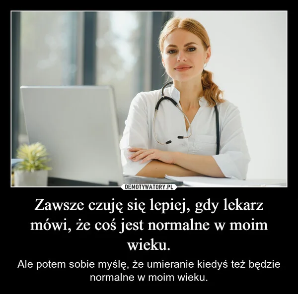 
    Zawsze czuję się lepiej, gdy lekarz mówi, że coś jest normalne w moim wieku.